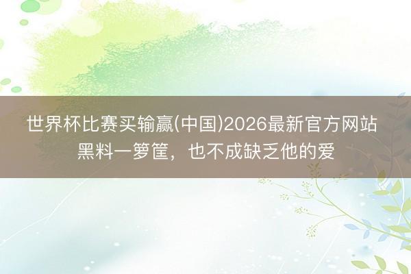世界杯比赛买输赢(中国)2026最新官方网站 黑料一箩筐，也不成缺乏他的爱