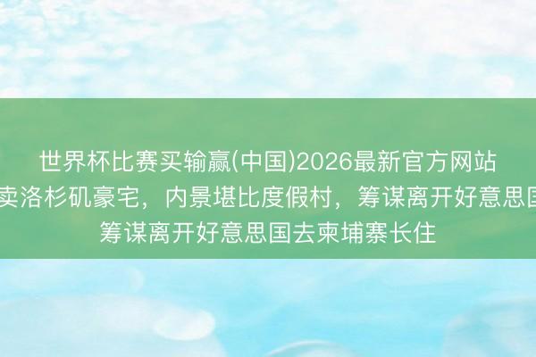 世界杯比赛买输赢(中国)2026最新官方网站 安吉丽娜朱莉卖洛杉矶豪宅，内景堪比度假村，筹谋离开好意思国去柬埔寨长住