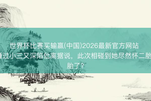 世界杯比赛买输赢(中国)2026最新官方网站 被锤过小三又深陷仳离据说，此次相碰到她尽然怀二胎了？