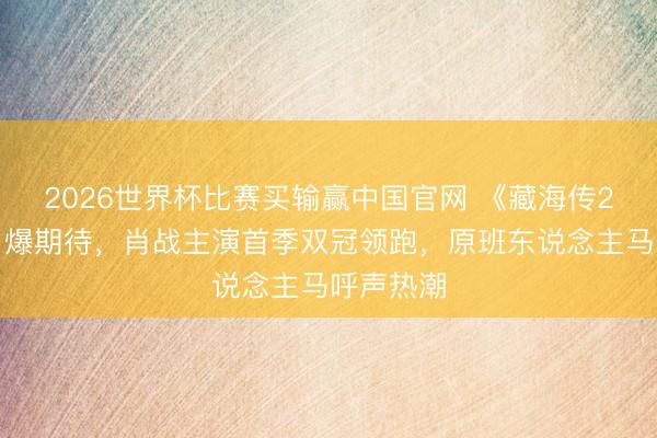 2026世界杯比赛买输赢中国官网 《藏海传2》官宣引爆期待，肖战主演首季双冠领跑，原班东说念主马呼声热潮