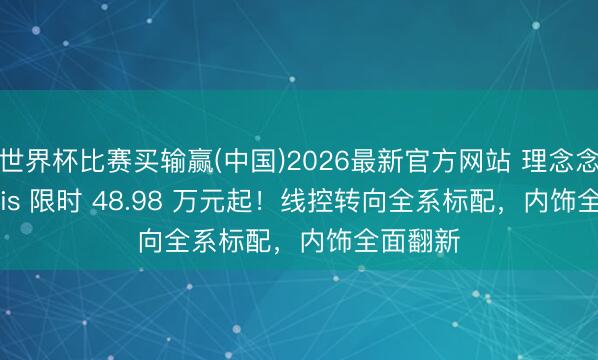 世界杯比赛买输赢(中国)2026最新官方网站 理念念 L9 Livis 限时 48.98 万元起！线控转向全系标配，内饰全面翻新