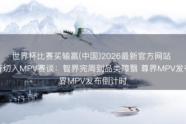 世界杯比赛买输赢(中国)2026最新官方网站 鸿蒙智行切入MPV赛谈：智界完周到品类障翳 尊界MPV发布倒计时