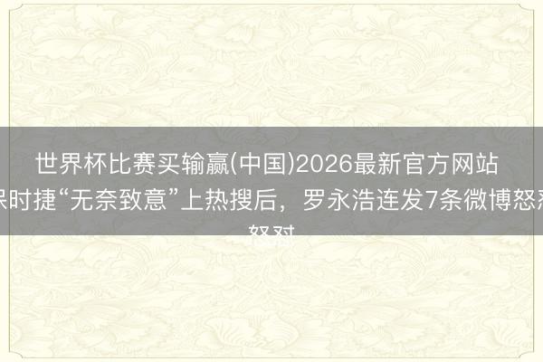 世界杯比赛买输赢(中国)2026最新官方网站 保时捷“无奈致意”上热搜后，罗永浩连发7条微博怒怼