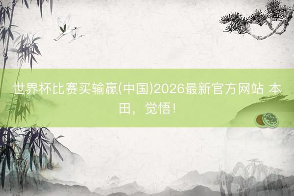 世界杯比赛买输赢(中国)2026最新官方网站 本田，觉悟！
