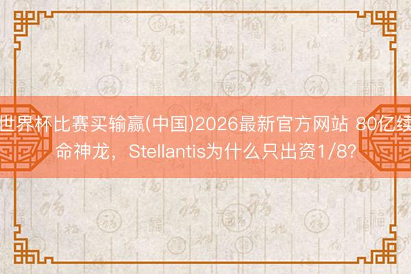 世界杯比赛买输赢(中国)2026最新官方网站 80亿续命神龙,Stellantis为什么只出资1/8?