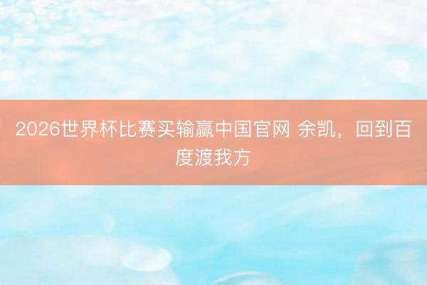 2026世界杯比赛买输赢中国官网 余凯，回到百度渡我方