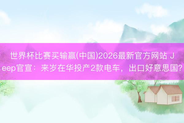 世界杯比赛买输赢(中国)2026最新官方网站 Jeep官宣：来岁在华投产2款电车，出口好意思国？