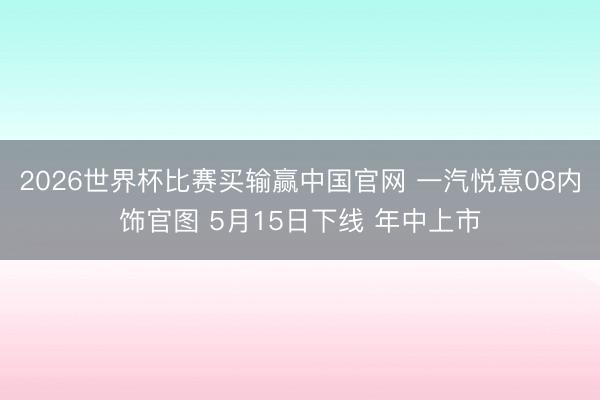 2026世界杯比赛买输赢中国官网 一汽悦意08内饰官图 5月15日下线 年中上市