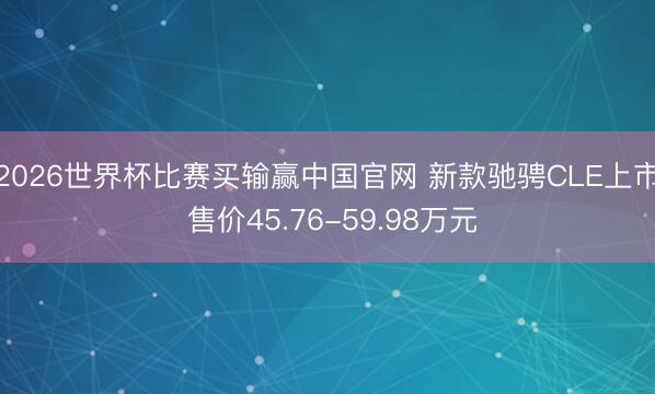 2026世界杯比赛买输赢中国官网 新款驰骋CLE上市 售价45.76-59.98万元