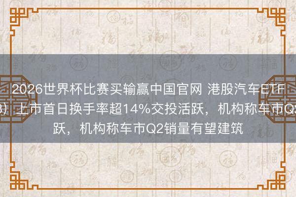 2026世界杯比赛买输赢中国官网 港股汽车ETF天弘（159028）上市首日换手率超14%交投活跃，机构称车市Q2销量有望建筑
