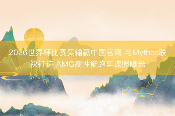 2026世界杯比赛买输赢中国官网 与Mythos联袂打造 AMG高性能跑车谍照曝光