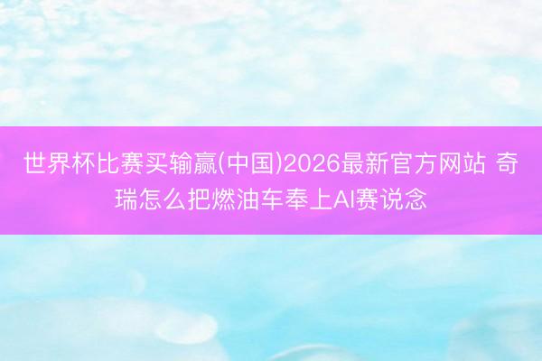 世界杯比赛买输赢(中国)2026最新官方网站 奇瑞怎么把燃油车奉上AI赛说念
