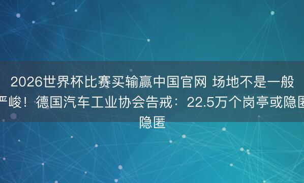 2026世界杯比赛买输赢中国官网 场地不是一般严峻!德国汽车工业协会告戒:22.5万个岗亭或隐匿