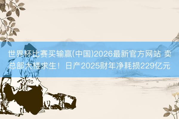 世界杯比赛买输赢(中国)2026最新官方网站 卖总部大楼求生!日产2025财年净耗损229亿元