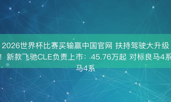 2026世界杯比赛买输赢中国官网 扶持驾驶大升级！新款飞驰CLE负责上市：45.76万起 对标良马4系