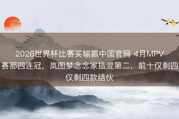 2026世界杯比赛买输赢中国官网 4月MPV名次：赛那四连冠，岚图梦念念家插混第二，前十仅剩四款结伙