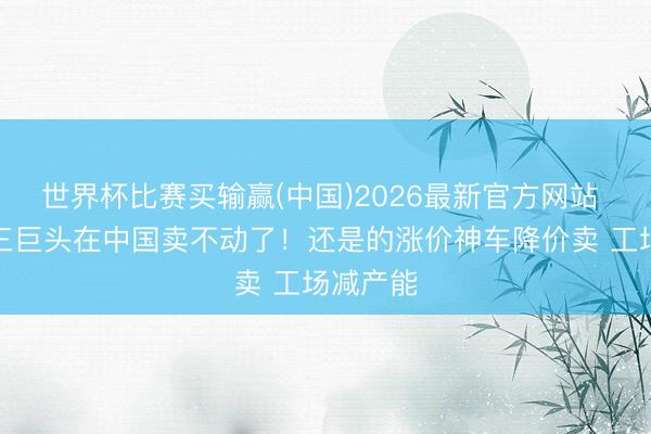 世界杯比赛买输赢(中国)2026最新官方网站 日系车三巨头在中国卖不动了！还是的涨价神车降价卖 工场减产能