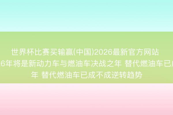 世界杯比赛买输赢(中国)2026最新官方网站 岚图卢放：2026年将是新动力车与燃油车决战之年 替代燃油车已成不成逆转趋势