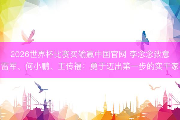 2026世界杯比赛买输赢中国官网 李念念致意雷军、何小鹏、王传福：勇于迈出第一步的实干家