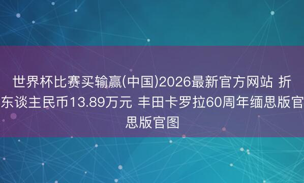 世界杯比赛买输赢(中国)2026最新官方网站 折合东谈主民币13.89万元 丰田卡罗拉60周年缅思版官图