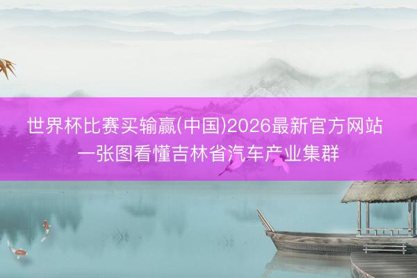 世界杯比赛买输赢(中国)2026最新官方网站 一张图看懂吉林省汽车产业集群