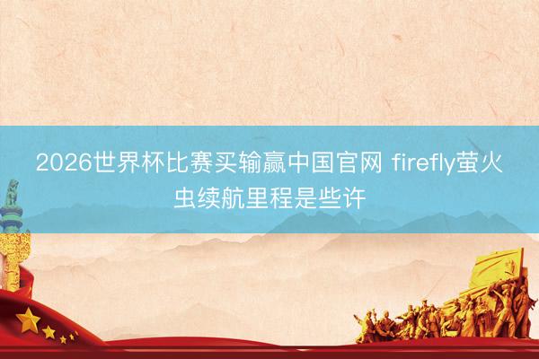 2026世界杯比赛买输赢中国官网 firefly萤火虫续航里程是些许