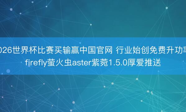 2026世界杯比赛买输赢中国官网 行业始创免费升功率！firefly萤火虫aster紫菀1.5.0厚爱推送
