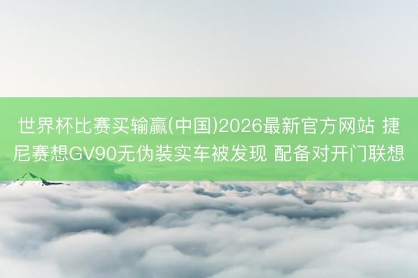 世界杯比赛买输赢(中国)2026最新官方网站 捷尼赛想GV90无伪装实车被发现 配备对开门联想