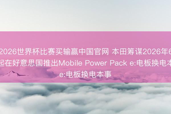 2026世界杯比赛买输赢中国官网 本田筹谋2026年6月起在好意思国推出Mobile Power Pack e:电板换电本事