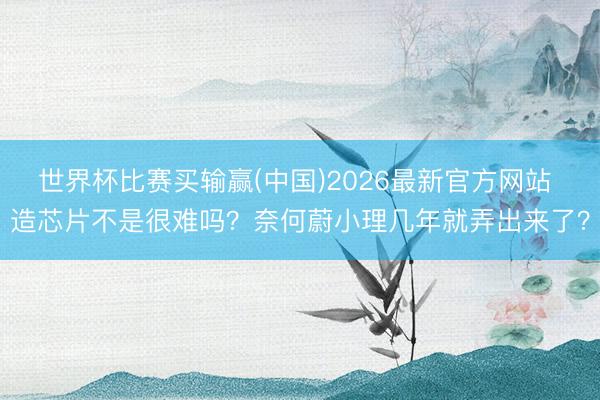 世界杯比赛买输赢(中国)2026最新官方网站 造芯片不是很难吗？奈何蔚小理几年就弄出来了？