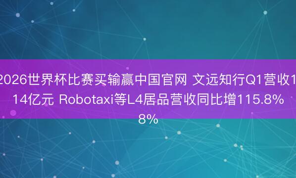 2026世界杯比赛买输赢中国官网 文远知行Q1营收1.14亿元 Robotaxi等L4居品营收同比增115.8%