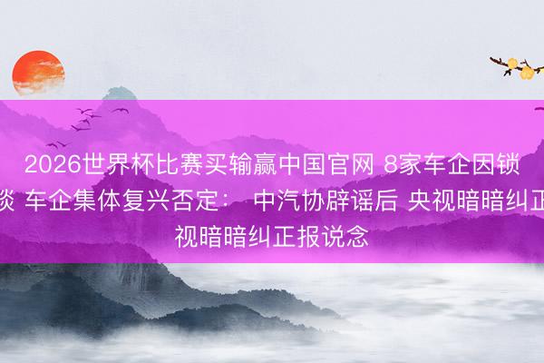 2026世界杯比赛买输赢中国官网 8家车企因锁电被约谈 车企集体复兴否定: 中汽协辟谣后 央视暗暗纠正报说念