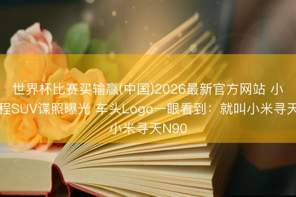 世界杯比赛买输赢(中国)2026最新官方网站 小米增程SUV谍照曝光 车头Logo一眼看到：就叫小米寻天N90