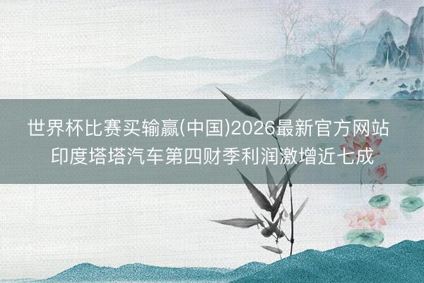 世界杯比赛买输赢(中国)2026最新官方网站 印度塔塔汽车第四财季利润激增近七成