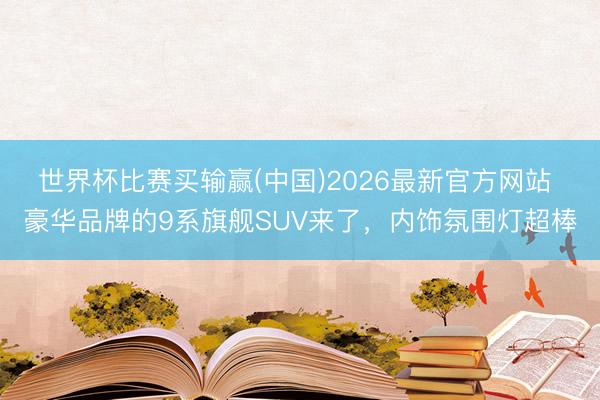 世界杯比赛买输赢(中国)2026最新官方网站 豪华品牌的9系旗舰SUV来了，内饰氛围灯超棒
