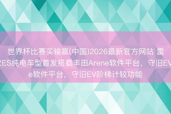 世界杯比赛买输赢(中国)2026最新官方网站 雷克萨斯2026款ES纯电车型首发搭载丰田Arene软件平台，守旧EV阶梯计较功能