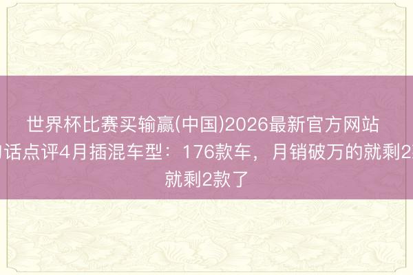 世界杯比赛买输赢(中国)2026最新官方网站 一句话点评4月插混车型：176款车，月销破万的就剩2款了
