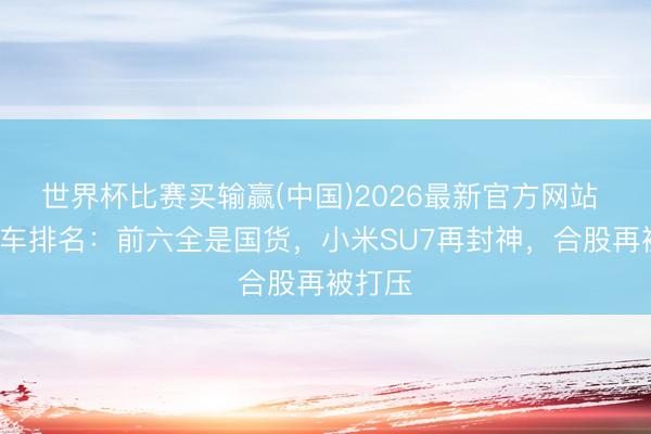 世界杯比赛买输赢(中国)2026最新官方网站 4月轿车排名:前六全是国货,小米SU7再封神,合股再被打压