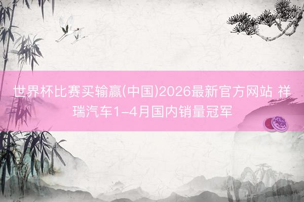 世界杯比赛买输赢(中国)2026最新官方网站 祥瑞汽车1-4月国内销量冠军