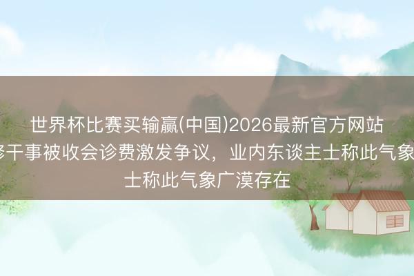 世界杯比赛买输赢(中国)2026最新官方网站 新车保修干事被收会诊费激发争议，业内东谈主士称此气象广漠存在