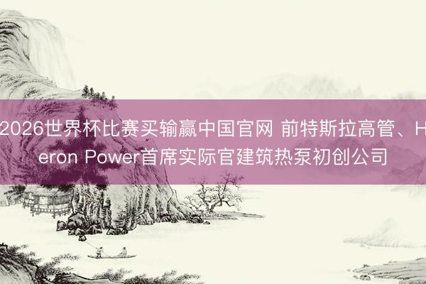 2026世界杯比赛买输赢中国官网 前特斯拉高管、Heron Power首席实际官建筑热泵初创公司