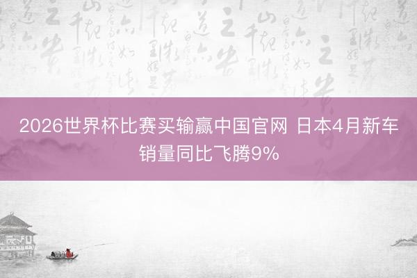 2026世界杯比赛买输赢中国官网 日本4月新车销量同比飞腾9%