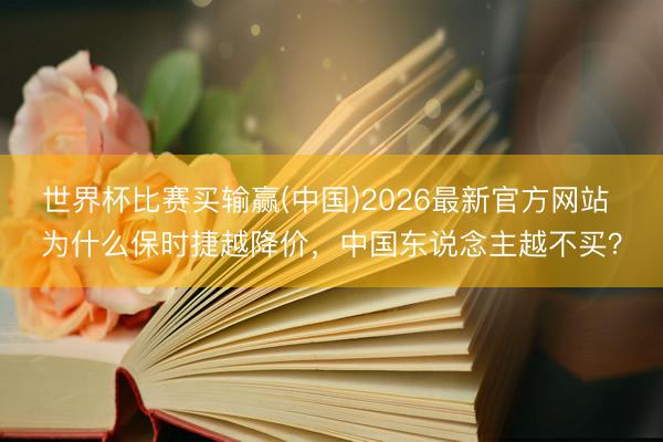 世界杯比赛买输赢(中国)2026最新官方网站 为什么保时捷越降价，中国东说念主越不买？