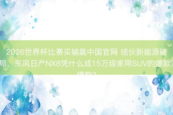 2026世界杯比赛买输赢中国官网 结伙新能源破局，东风日产NX8凭什么成15万级家用SUV的爆款？