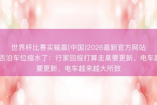 世界杯比赛买输赢(中国)2026最新官方网站 不少车主齰舌泊车位缩水了：行家回报打算圭臬要更新、电车越来越大所致