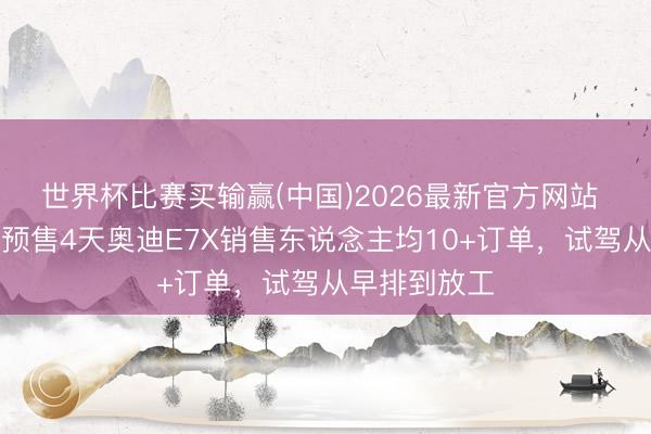 世界杯比赛买输赢(中国)2026最新官方网站 一线直击！预售4天奥迪E7X销售东说念主均10+订单，试驾从早排到放工