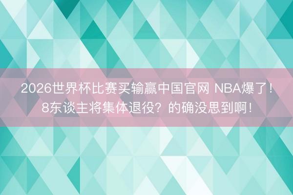 2026世界杯比赛买输赢中国官网 NBA爆了!8东谈主将集体退役?的确没思到啊!