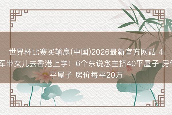 世界杯比赛买输赢(中国)2026最新官方网站 46岁奥运冠军带女儿去香港上学!6个东说念主挤40平屋子 房价每平20万