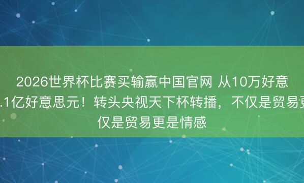 2026世界杯比赛买输赢中国官网 从10万好意思元到1.1亿好意思元！转头央视天下杯转播，不仅是贸易更是情感