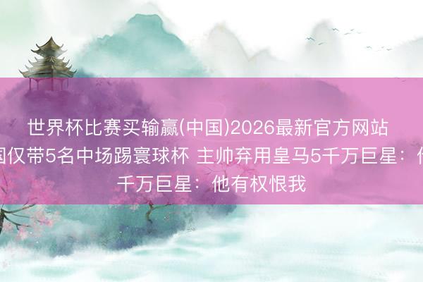 世界杯比赛买输赢(中国)2026最新官方网站 争议!法国仅带5名中场踢寰球杯 主帅弃用皇马5千万巨星:他有权恨我